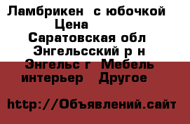  Ламбрикен  с юбочкой . › Цена ­ 1 000 - Саратовская обл., Энгельсский р-н, Энгельс г. Мебель, интерьер » Другое   